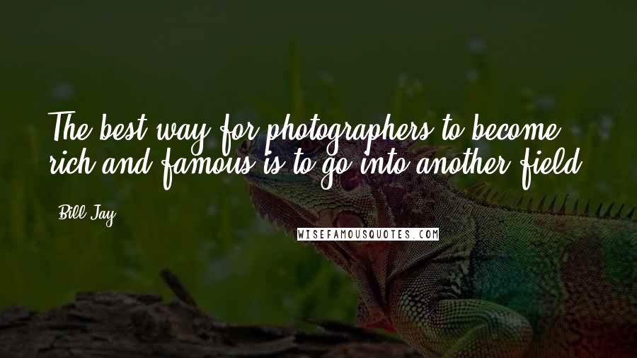 Bill Jay Quotes: The best way for photographers to become rich and famous is to go into another field.