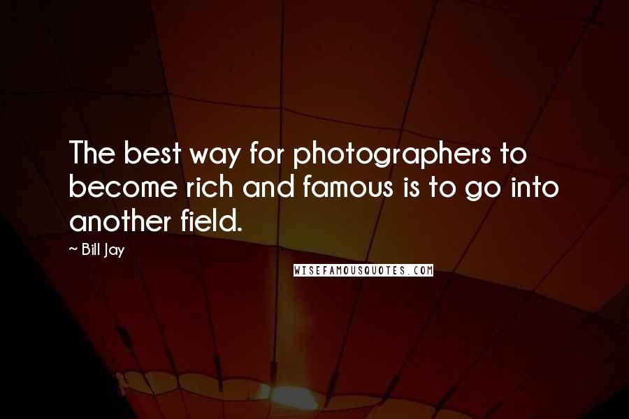 Bill Jay Quotes: The best way for photographers to become rich and famous is to go into another field.