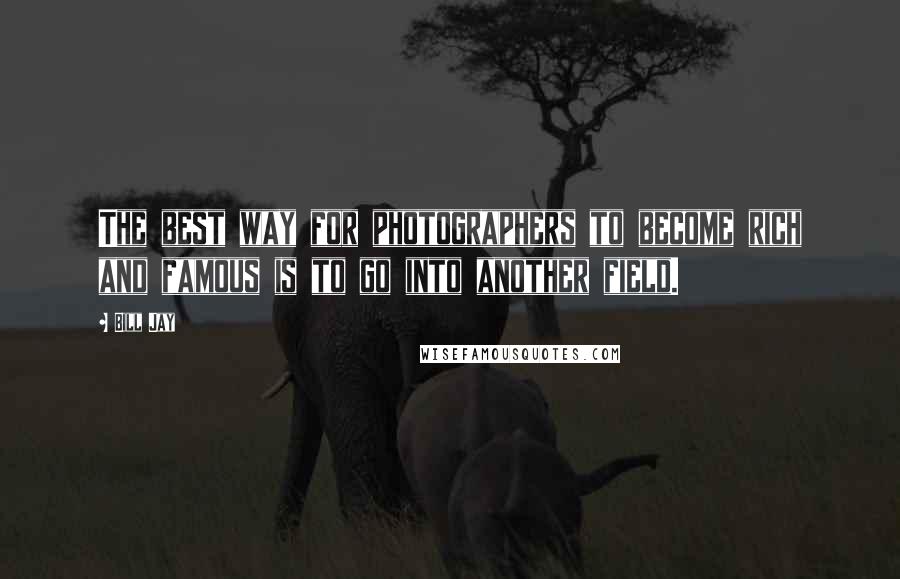 Bill Jay Quotes: The best way for photographers to become rich and famous is to go into another field.