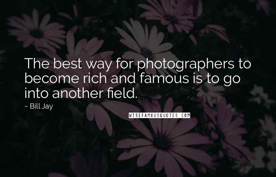 Bill Jay Quotes: The best way for photographers to become rich and famous is to go into another field.