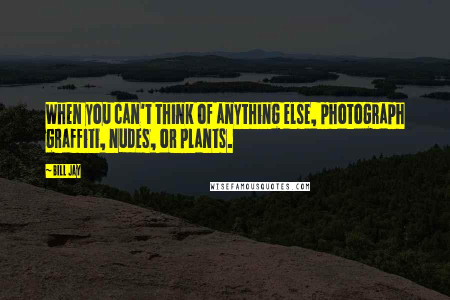 Bill Jay Quotes: When you can't think of anything else, photograph graffiti, nudes, or plants.