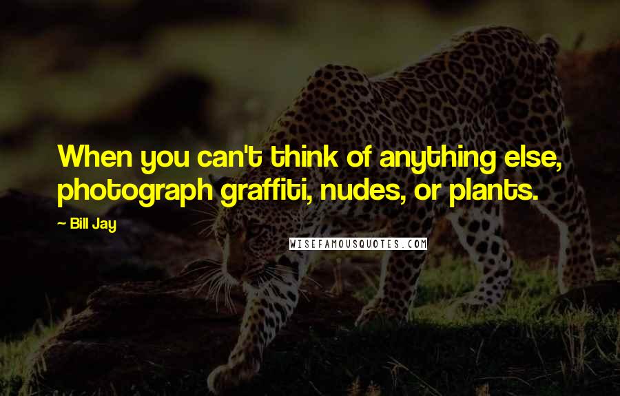 Bill Jay Quotes: When you can't think of anything else, photograph graffiti, nudes, or plants.