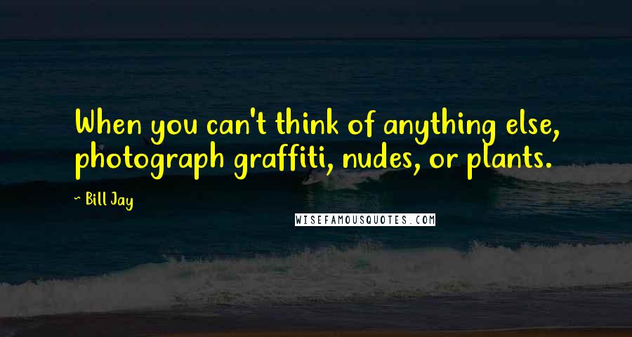 Bill Jay Quotes: When you can't think of anything else, photograph graffiti, nudes, or plants.
