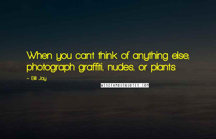 Bill Jay Quotes: When you can't think of anything else, photograph graffiti, nudes, or plants.