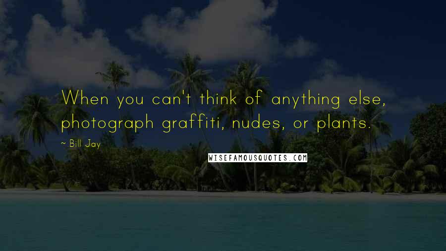 Bill Jay Quotes: When you can't think of anything else, photograph graffiti, nudes, or plants.