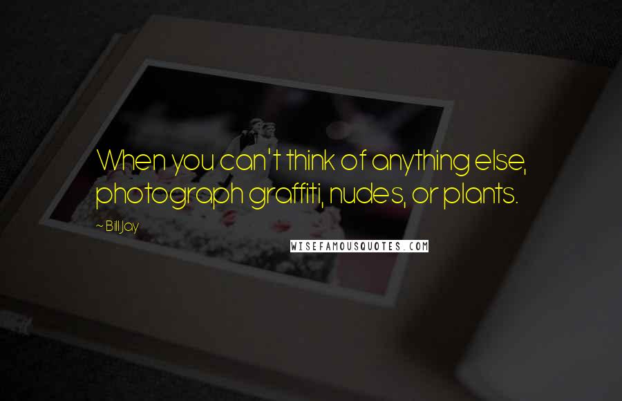 Bill Jay Quotes: When you can't think of anything else, photograph graffiti, nudes, or plants.