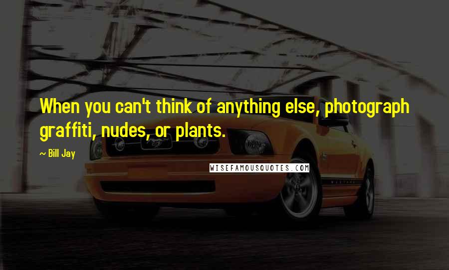 Bill Jay Quotes: When you can't think of anything else, photograph graffiti, nudes, or plants.