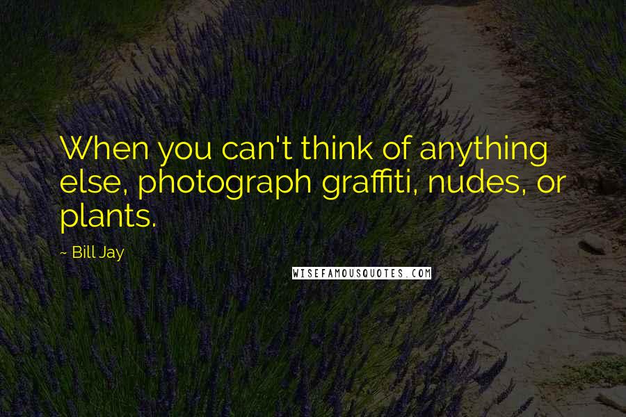 Bill Jay Quotes: When you can't think of anything else, photograph graffiti, nudes, or plants.