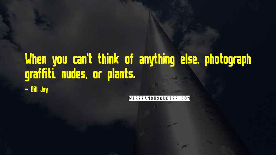 Bill Jay Quotes: When you can't think of anything else, photograph graffiti, nudes, or plants.