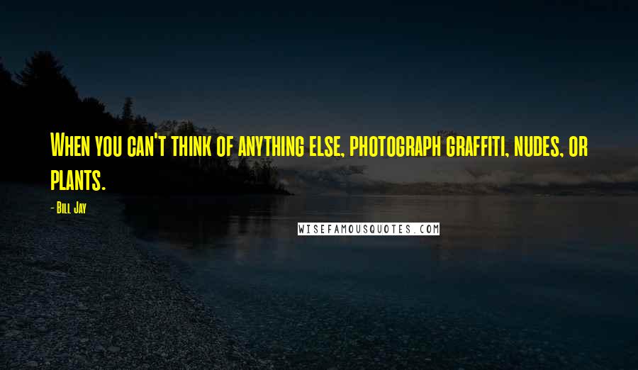 Bill Jay Quotes: When you can't think of anything else, photograph graffiti, nudes, or plants.