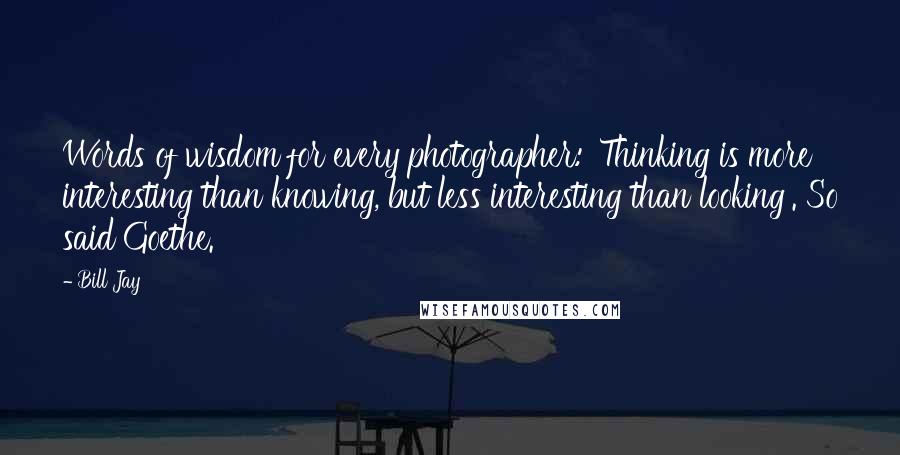 Bill Jay Quotes: Words of wisdom for every photographer: 'Thinking is more interesting than knowing, but less interesting than looking'. So said Goethe.