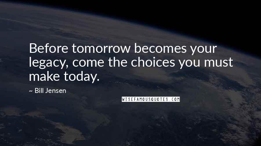 Bill Jensen Quotes: Before tomorrow becomes your legacy, come the choices you must make today.