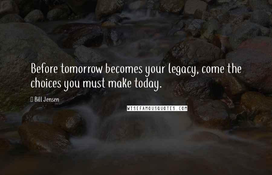 Bill Jensen Quotes: Before tomorrow becomes your legacy, come the choices you must make today.