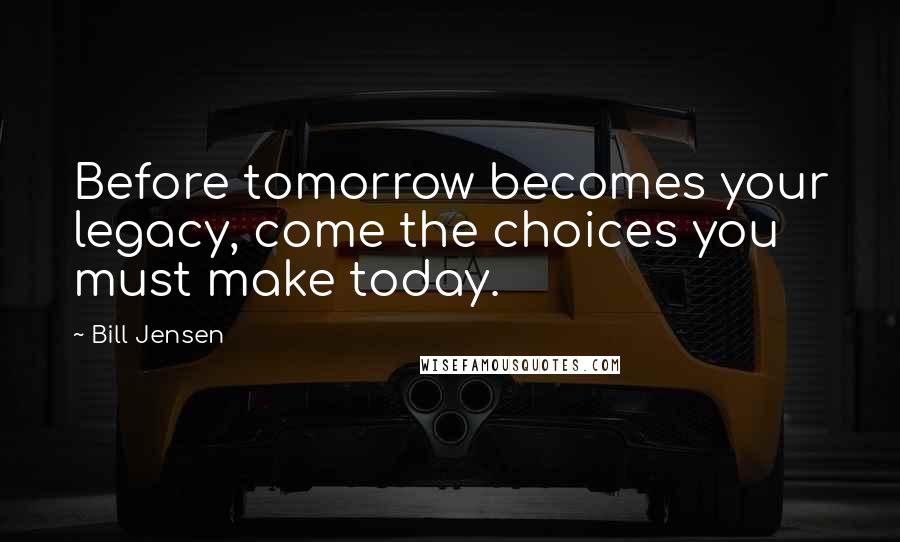 Bill Jensen Quotes: Before tomorrow becomes your legacy, come the choices you must make today.