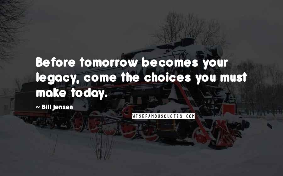 Bill Jensen Quotes: Before tomorrow becomes your legacy, come the choices you must make today.