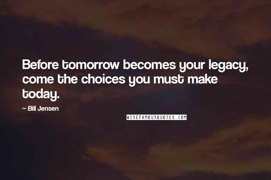 Bill Jensen Quotes: Before tomorrow becomes your legacy, come the choices you must make today.