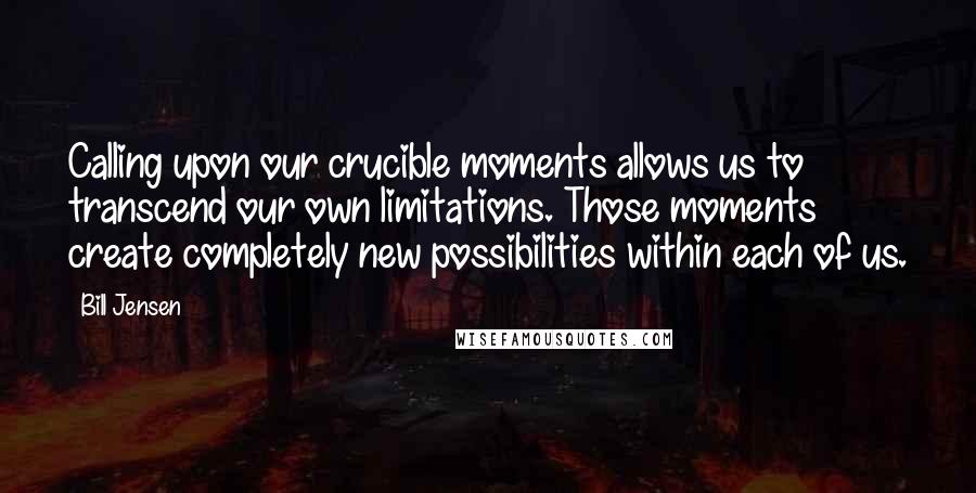 Bill Jensen Quotes: Calling upon our crucible moments allows us to transcend our own limitations. Those moments create completely new possibilities within each of us.