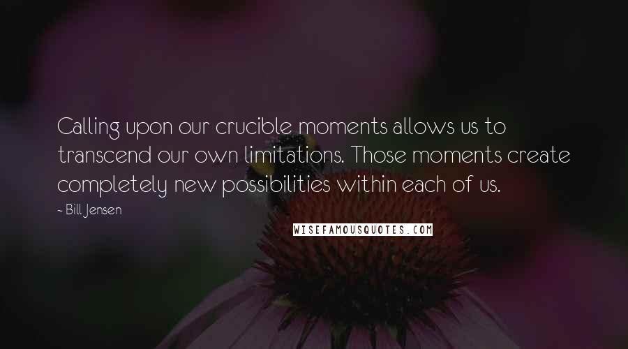Bill Jensen Quotes: Calling upon our crucible moments allows us to transcend our own limitations. Those moments create completely new possibilities within each of us.
