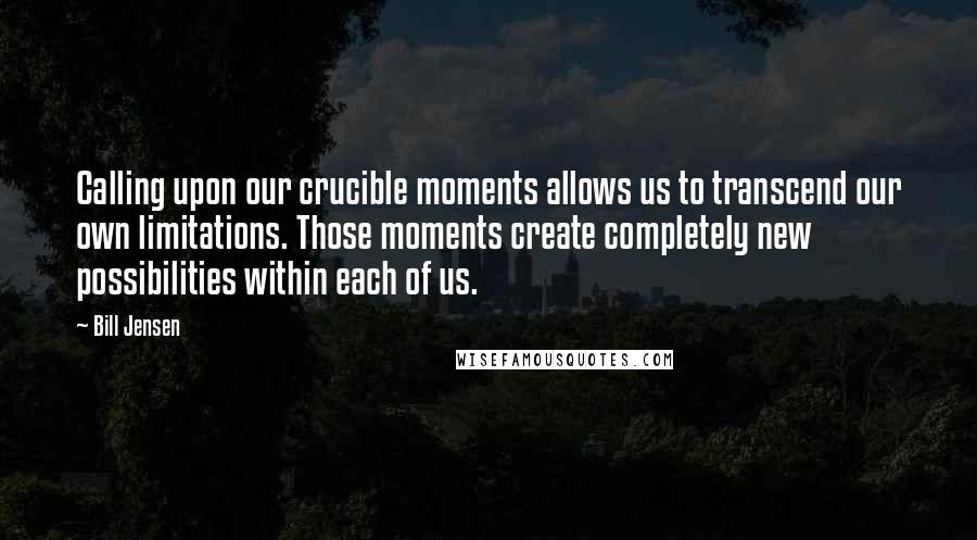 Bill Jensen Quotes: Calling upon our crucible moments allows us to transcend our own limitations. Those moments create completely new possibilities within each of us.