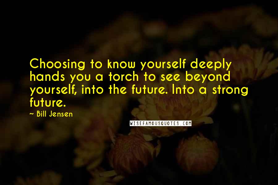 Bill Jensen Quotes: Choosing to know yourself deeply hands you a torch to see beyond yourself, into the future. Into a strong future.
