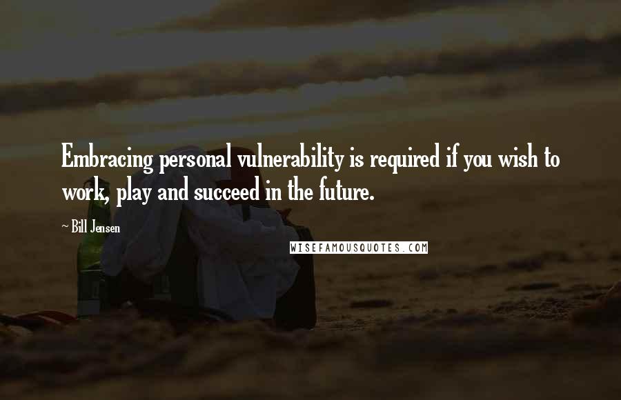 Bill Jensen Quotes: Embracing personal vulnerability is required if you wish to work, play and succeed in the future.