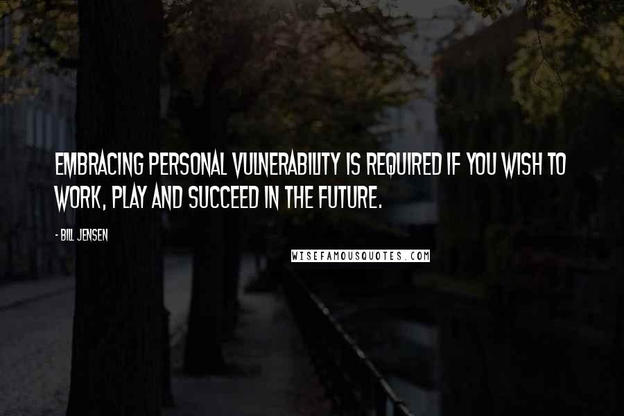 Bill Jensen Quotes: Embracing personal vulnerability is required if you wish to work, play and succeed in the future.