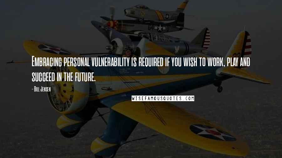 Bill Jensen Quotes: Embracing personal vulnerability is required if you wish to work, play and succeed in the future.