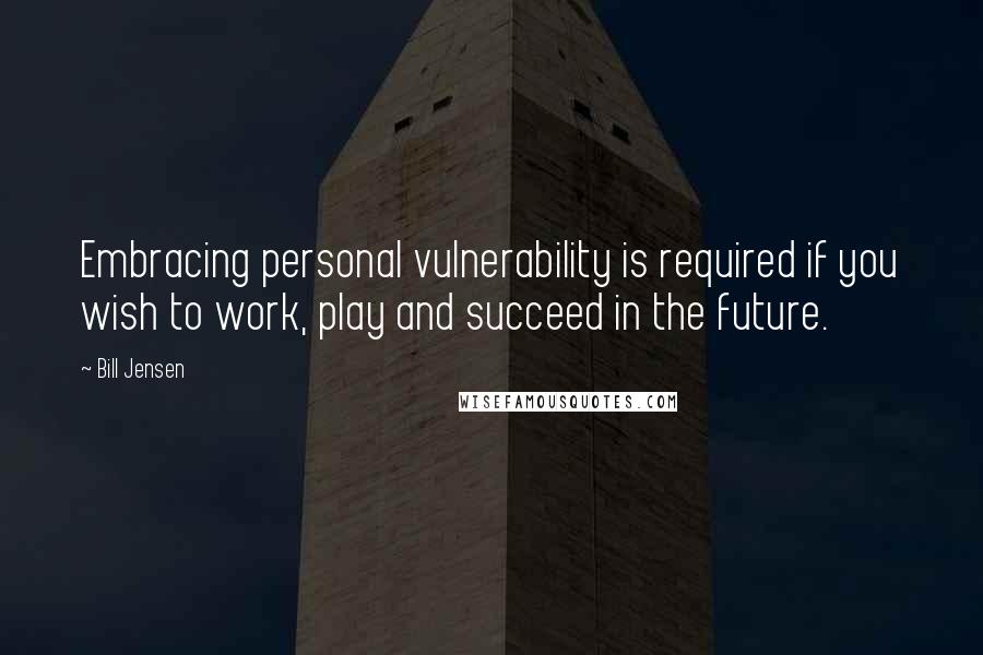 Bill Jensen Quotes: Embracing personal vulnerability is required if you wish to work, play and succeed in the future.