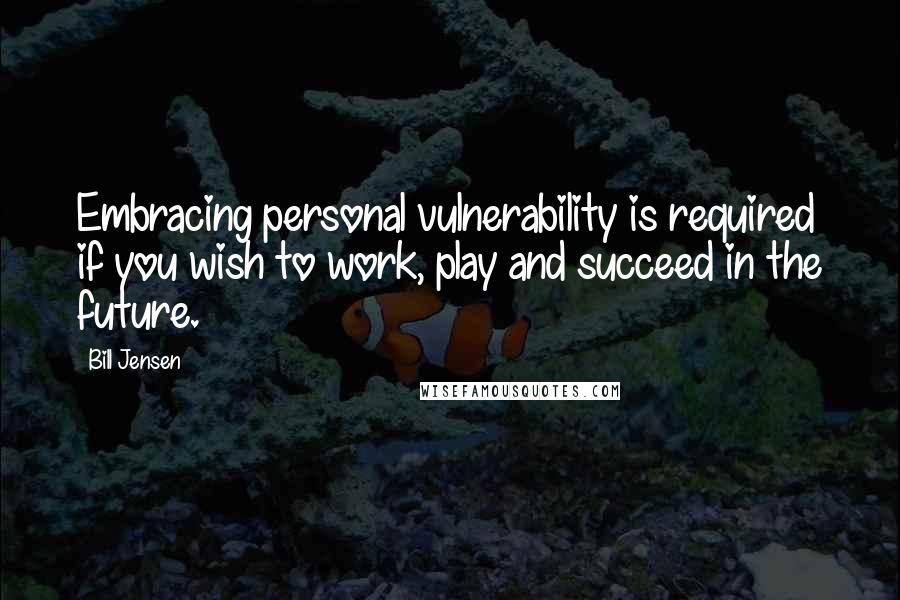 Bill Jensen Quotes: Embracing personal vulnerability is required if you wish to work, play and succeed in the future.