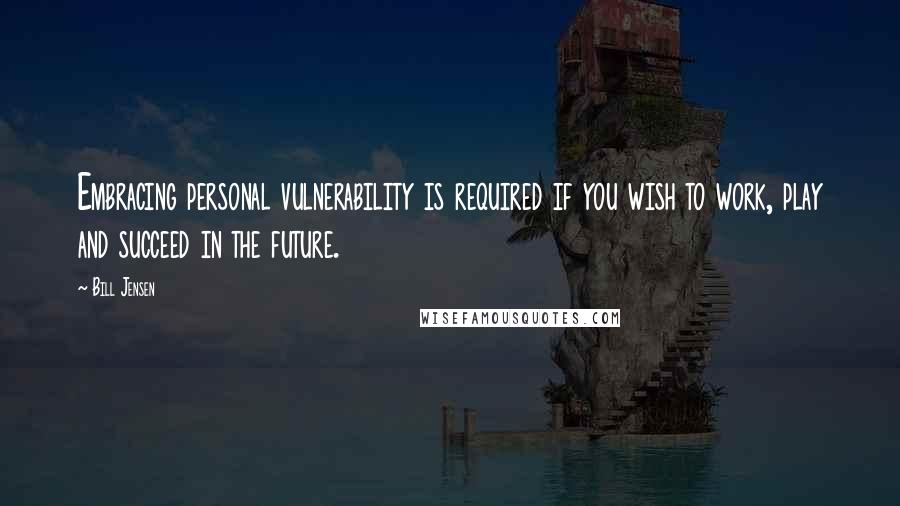 Bill Jensen Quotes: Embracing personal vulnerability is required if you wish to work, play and succeed in the future.