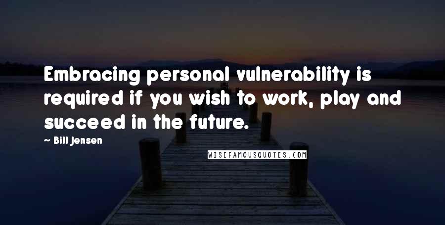 Bill Jensen Quotes: Embracing personal vulnerability is required if you wish to work, play and succeed in the future.