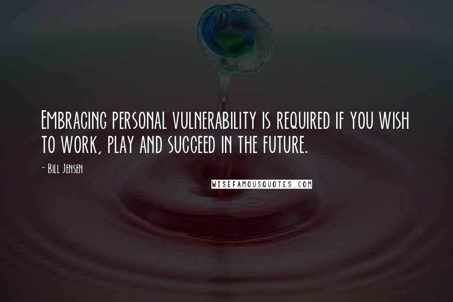 Bill Jensen Quotes: Embracing personal vulnerability is required if you wish to work, play and succeed in the future.