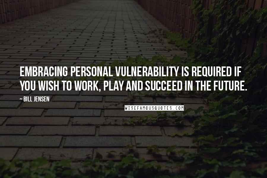 Bill Jensen Quotes: Embracing personal vulnerability is required if you wish to work, play and succeed in the future.