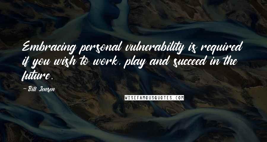 Bill Jensen Quotes: Embracing personal vulnerability is required if you wish to work, play and succeed in the future.