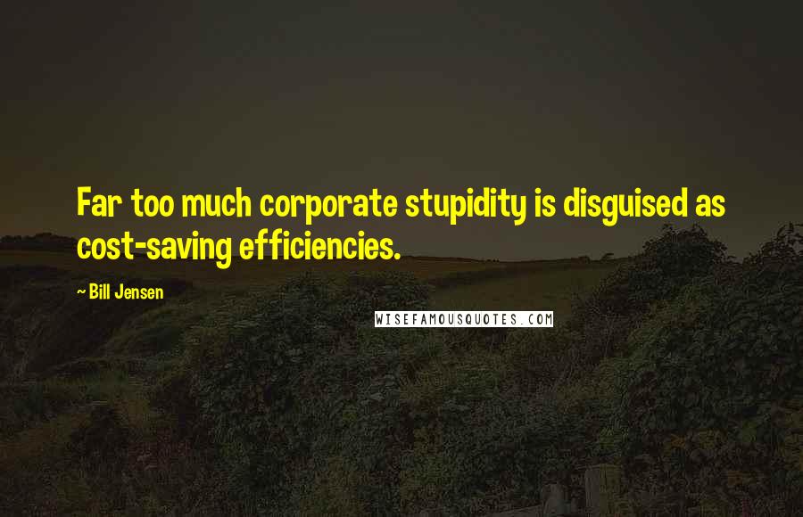 Bill Jensen Quotes: Far too much corporate stupidity is disguised as cost-saving efficiencies.