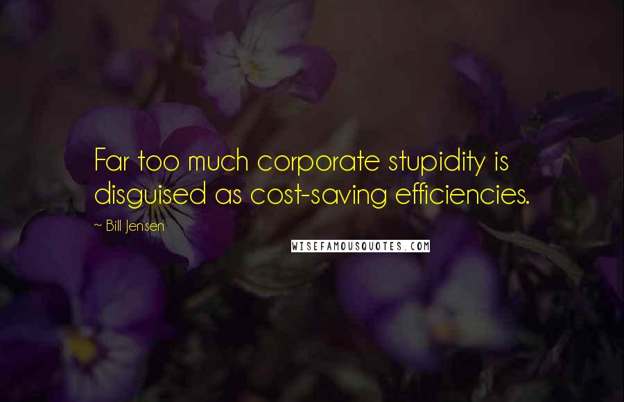 Bill Jensen Quotes: Far too much corporate stupidity is disguised as cost-saving efficiencies.