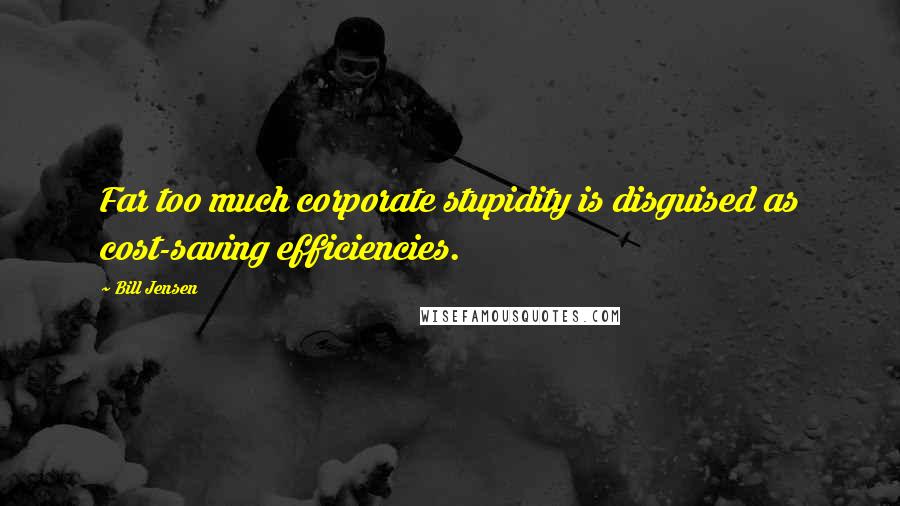 Bill Jensen Quotes: Far too much corporate stupidity is disguised as cost-saving efficiencies.