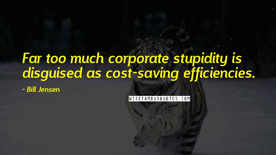 Bill Jensen Quotes: Far too much corporate stupidity is disguised as cost-saving efficiencies.