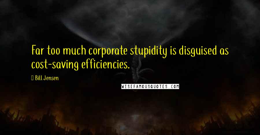 Bill Jensen Quotes: Far too much corporate stupidity is disguised as cost-saving efficiencies.