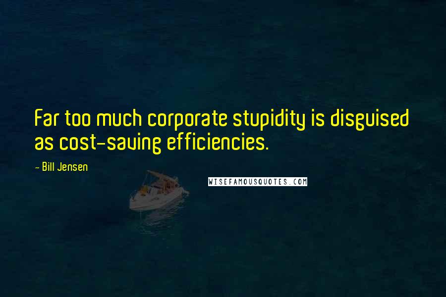 Bill Jensen Quotes: Far too much corporate stupidity is disguised as cost-saving efficiencies.