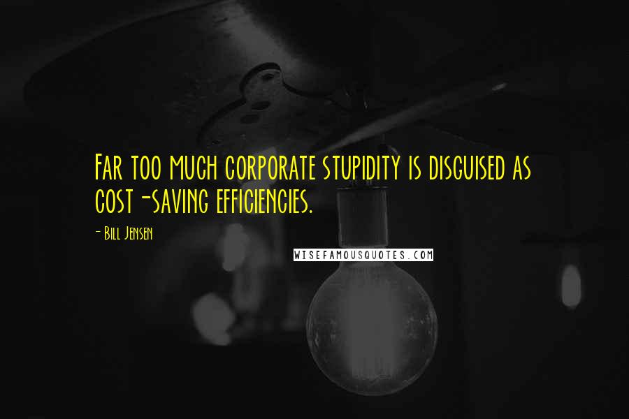 Bill Jensen Quotes: Far too much corporate stupidity is disguised as cost-saving efficiencies.