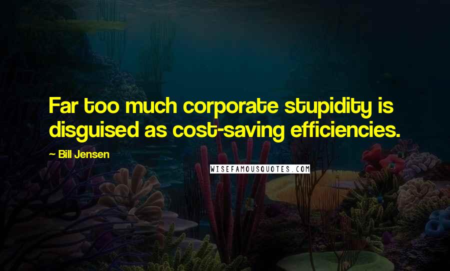 Bill Jensen Quotes: Far too much corporate stupidity is disguised as cost-saving efficiencies.