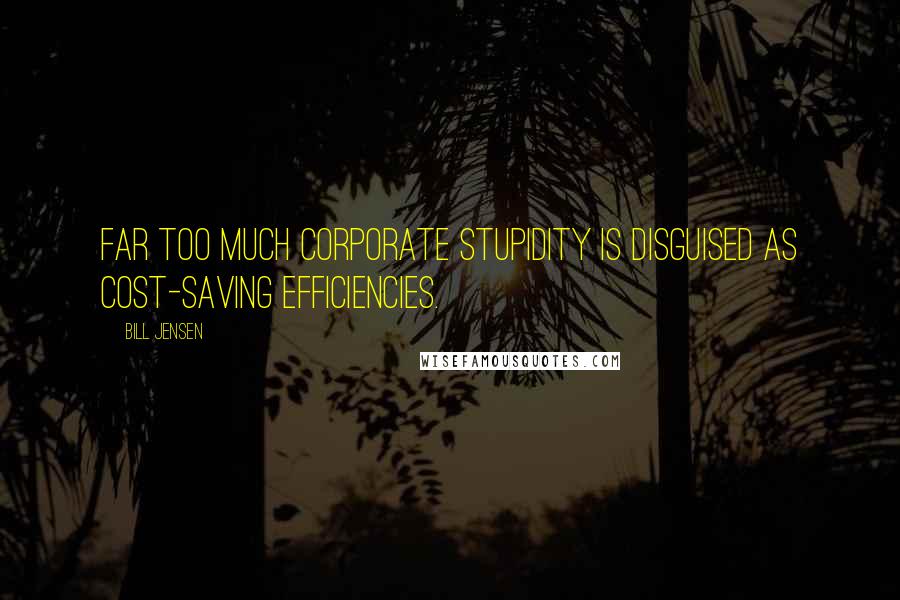 Bill Jensen Quotes: Far too much corporate stupidity is disguised as cost-saving efficiencies.