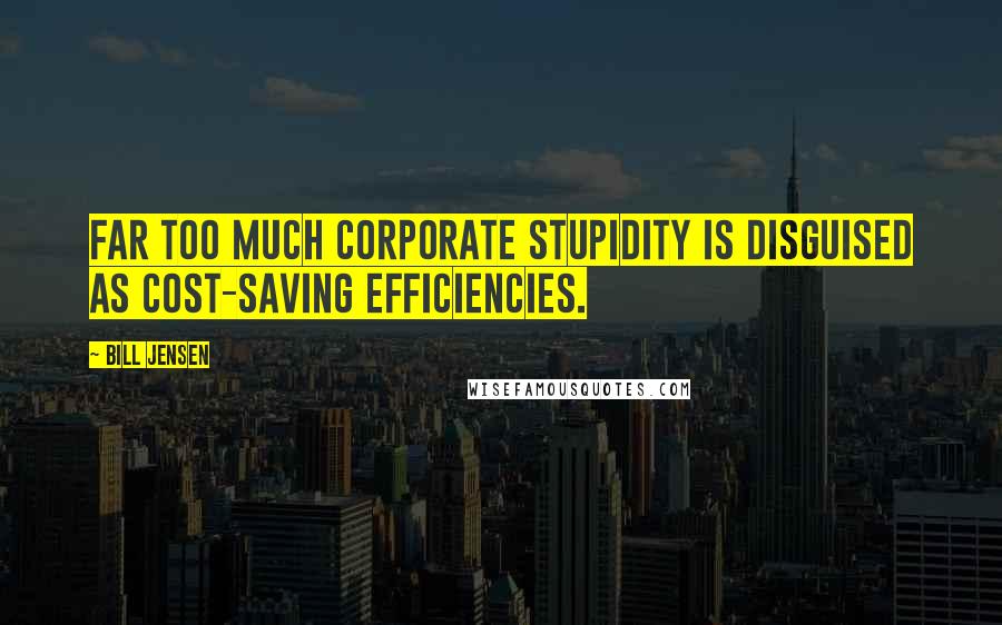 Bill Jensen Quotes: Far too much corporate stupidity is disguised as cost-saving efficiencies.
