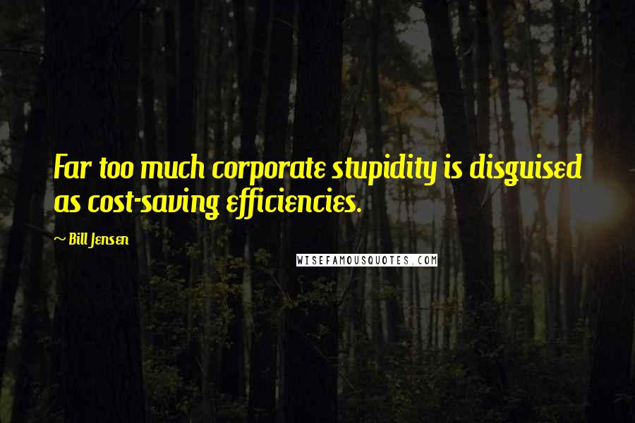 Bill Jensen Quotes: Far too much corporate stupidity is disguised as cost-saving efficiencies.