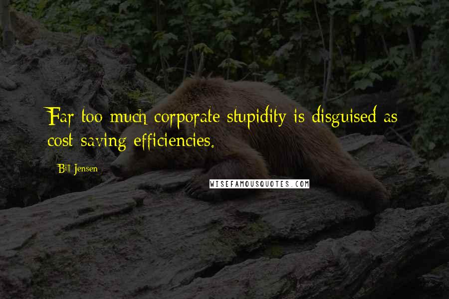 Bill Jensen Quotes: Far too much corporate stupidity is disguised as cost-saving efficiencies.