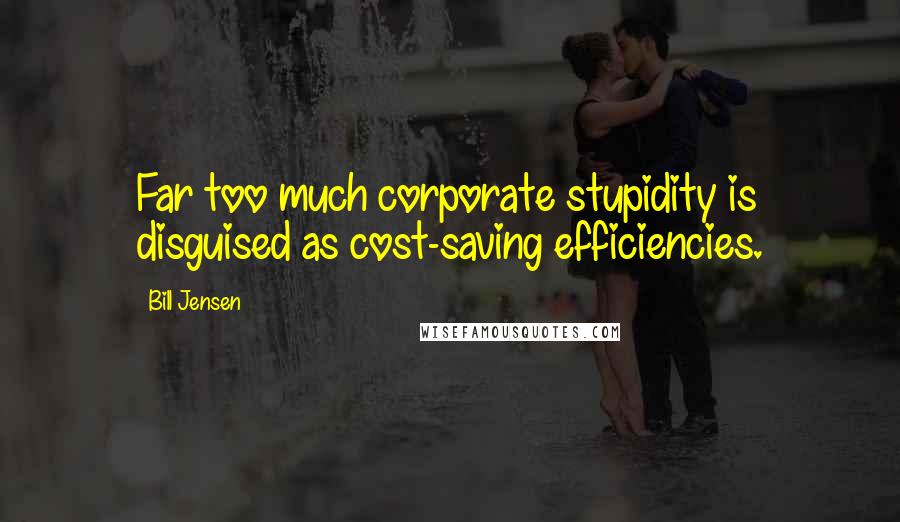 Bill Jensen Quotes: Far too much corporate stupidity is disguised as cost-saving efficiencies.