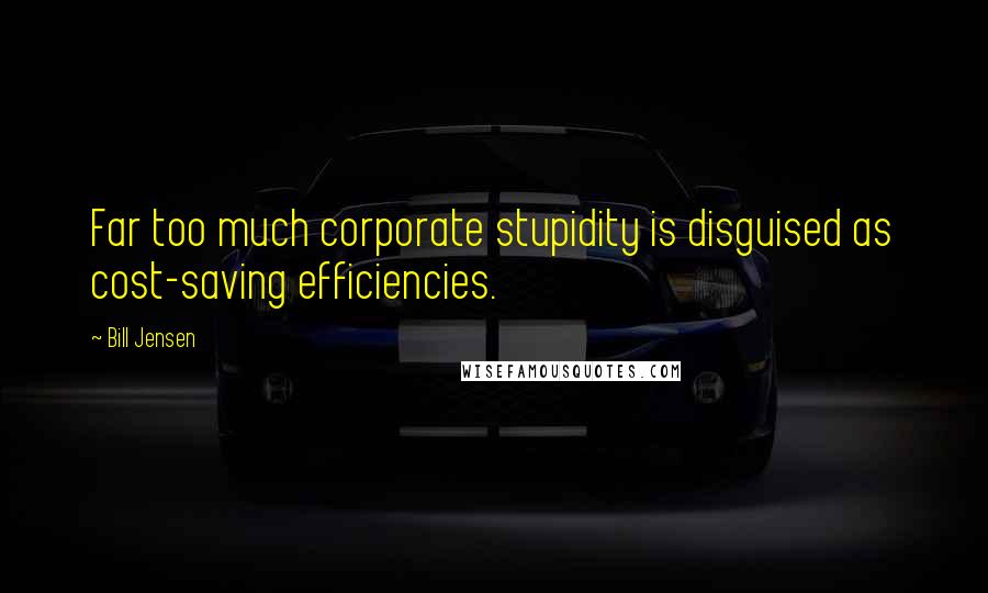 Bill Jensen Quotes: Far too much corporate stupidity is disguised as cost-saving efficiencies.