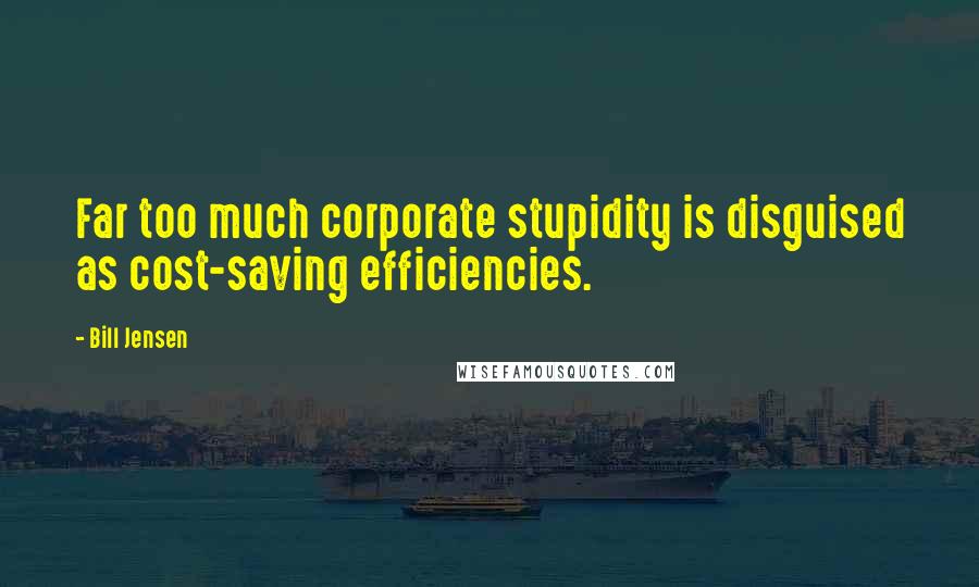 Bill Jensen Quotes: Far too much corporate stupidity is disguised as cost-saving efficiencies.