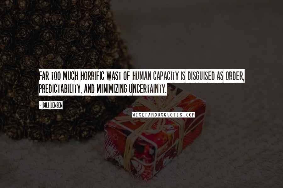 Bill Jensen Quotes: Far too much horrific wast of human capacity is disguised as order, predictability, and minimizing uncertainty.